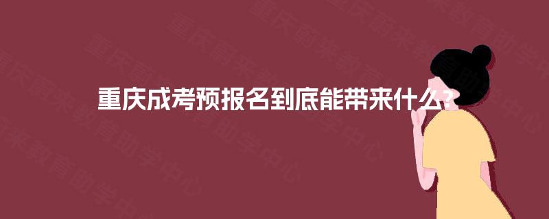 重庆成考预报名到底能带来什么? 重庆成考预报名到底能带来什么?