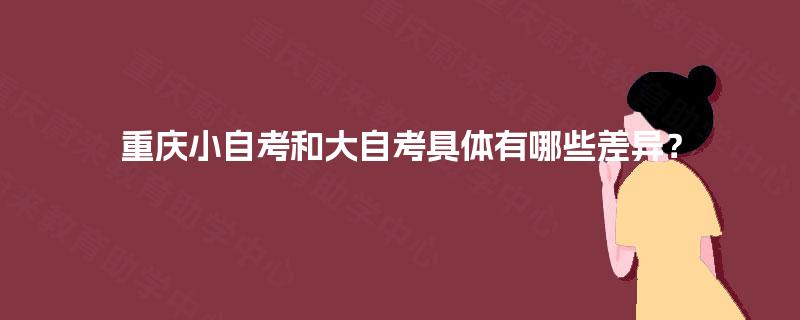 重庆小自考和大自考具体有哪些差异? 重庆小自考和大自考具体有哪些差异?