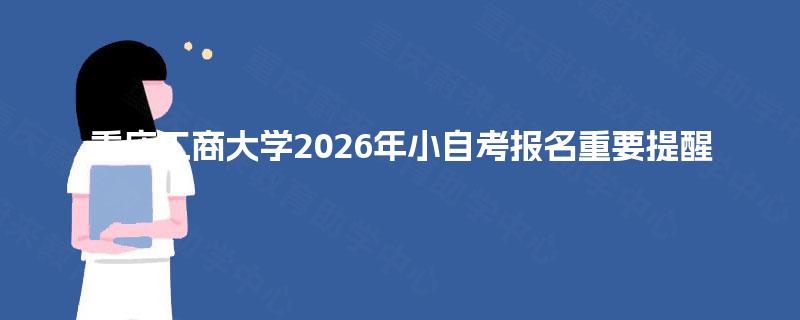 重庆工商大学2026年小自考报名重要提醒 重庆工商大学2026年小自考报名重要提醒