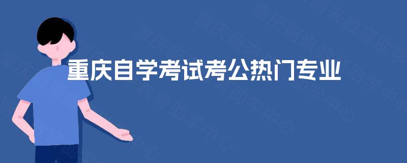 重庆自学考试考公热门专业 重庆自学考试考公热门专业
