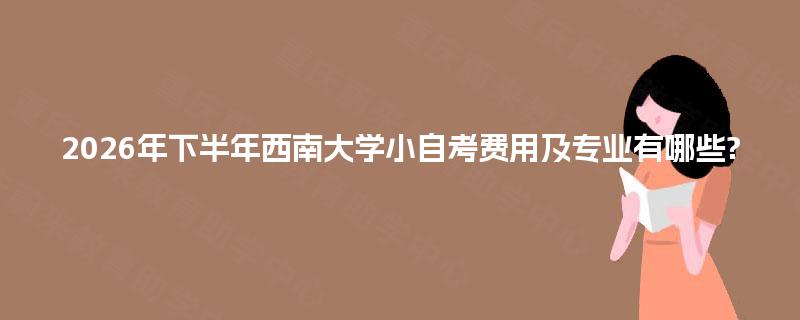 2026年下半年西南大学小自考费用及专业有哪些?