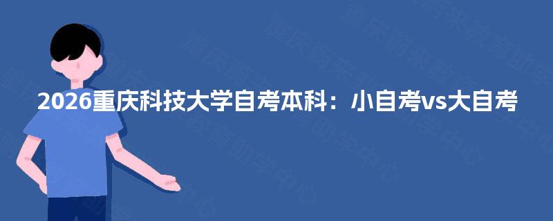 2026重庆科技大学自考本科:小自考vs大自考 2026重庆科技大学自考本科:小自考vs大自考