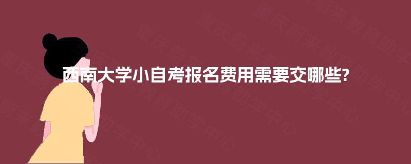 西南大学小自考报名费用需要交哪些?