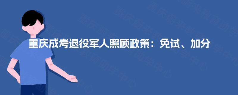 重庆成考退役军人照顾政策：免试、加分