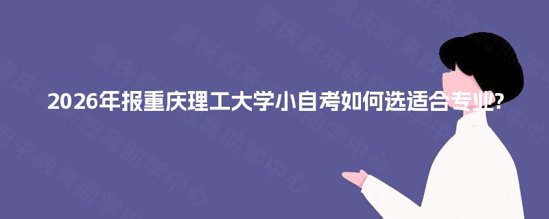 2026年报重庆理工大学小自考如何选适合专业?