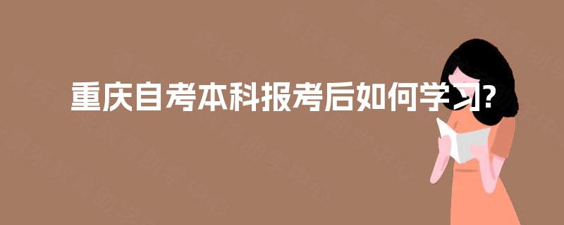 重庆自考本科报考后如何学习? 重庆自考本科报考后如何学习?