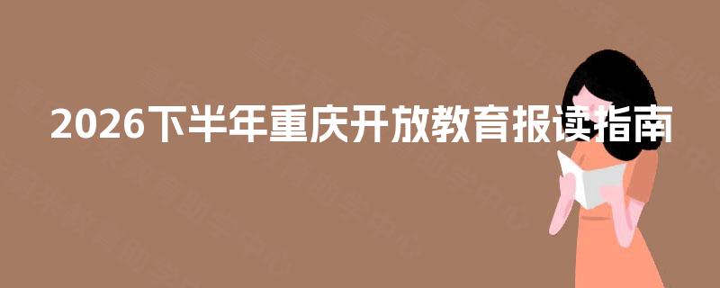 2026下半年重庆开放教育报读指南 2026下半年重庆开放教育报读指南