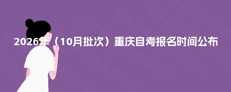 2026年(10月批次)重庆自考报名时间公布 2026年(10月批次)重庆自考报名时间公布