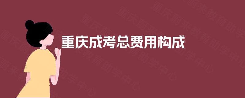 重庆成考总费用构成 重庆成考总费用构成