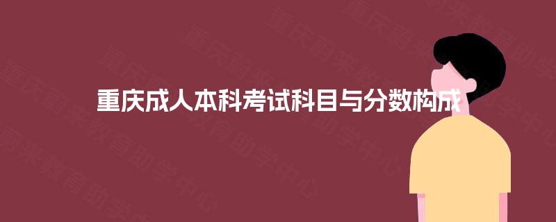 重庆成人本科考试科目与分数构成 重庆成人本科考试科目与分数构成
