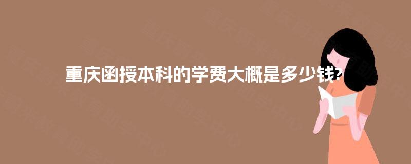 重庆函授本科的学费大概是多少钱? 