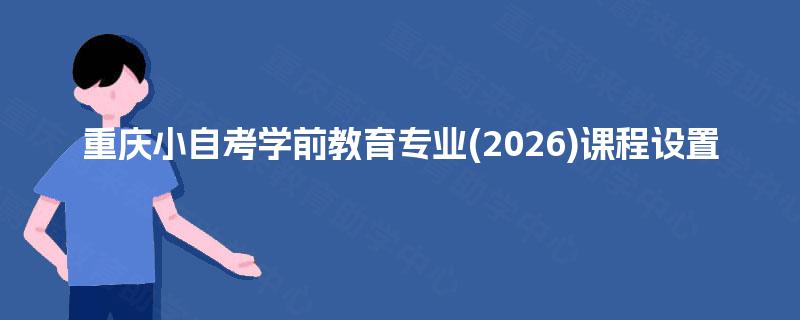重庆小自考学前教育专业(2026)课程设置