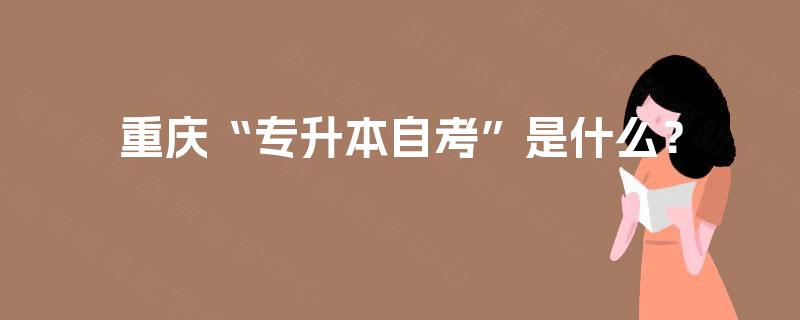重庆“专升本自考”是什么？