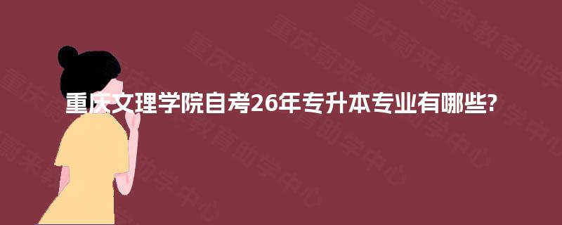 重庆文理学院自考26年专升本专业有哪些? 重庆文理学院自考26年专升本专业有哪些?
