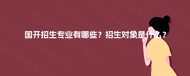 国开招生专业有哪些?招生对象是什么? 国开招生专业有哪些?招生对象是什么?
