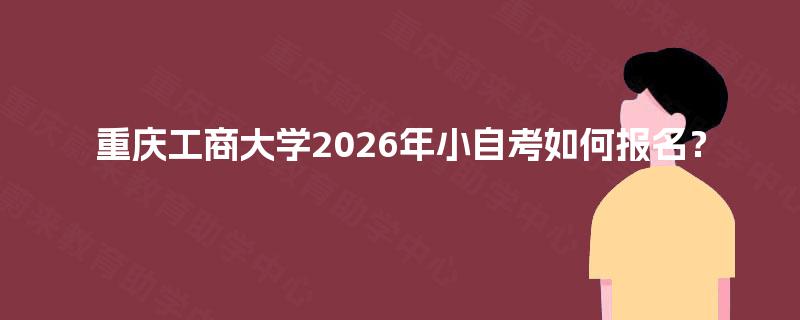 重庆工商大学2026年小自考如何报名? 重庆工商大学2026年小自考如何报名?