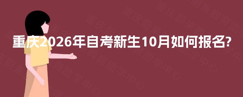 重庆2026年自考新生10月如何报名? 重庆2026年自考新生10月如何报名?