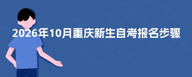 2026年10月重庆新生自考报名步骤 2026年10月重庆新生自考报名步骤