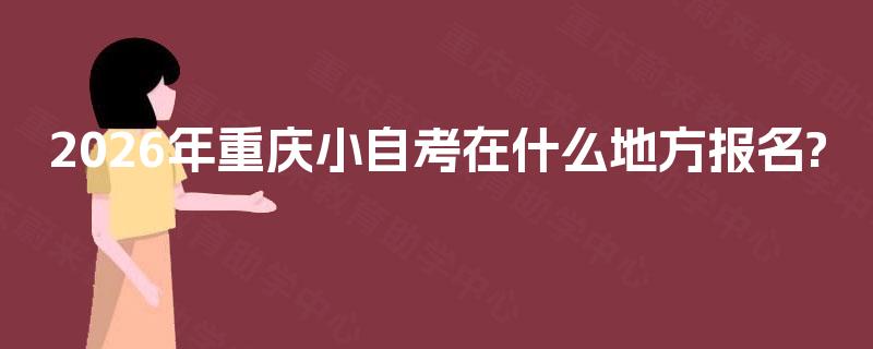 2026年重庆小自考在什么地方报名? 2026年重庆小自考在什么地方报名?