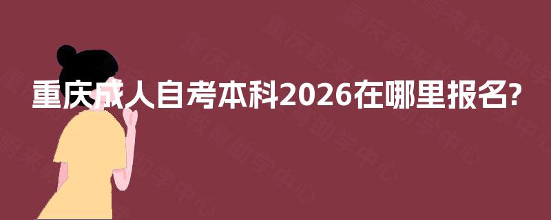 重庆成人自考本科2026在哪里报名? 重庆成人自考本科2026在哪里报名?