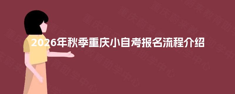 2026年秋季重庆小自考报名流程介绍 2026年秋季重庆小自考报名流程介绍