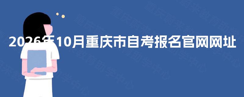 2026年10月重庆市自考报名官网网址 2026年10月重庆市自考报名官网网址