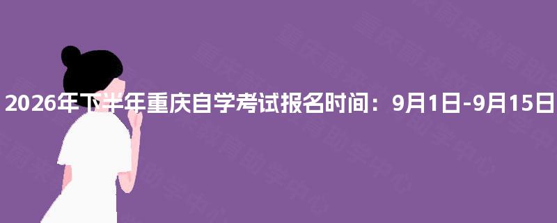 2026年下半年重庆自学考试报名时间:9月1日-9月15日 2026年下半年重庆自学考试报名时间:9月1日-9月15日