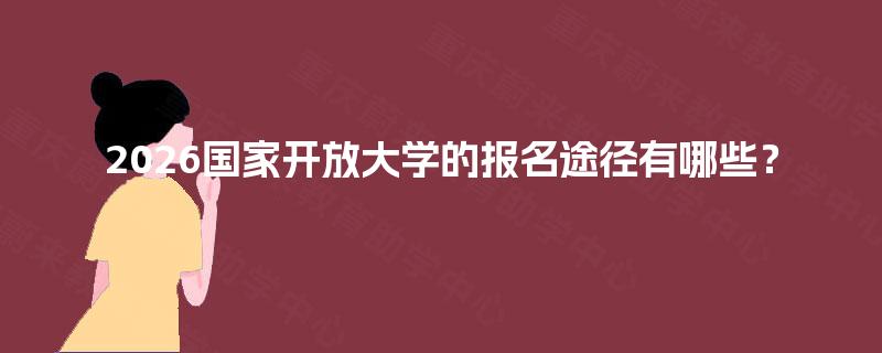 2026国家开放大学的报名途径有哪些? 2026国家开放大学的报名途径有哪些?
