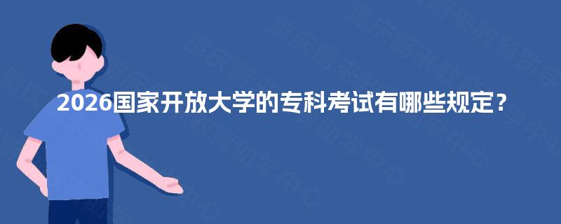 2026国家开放大学的专科考试有哪些规定? 2026国家开放大学的专科考试有哪些规定?