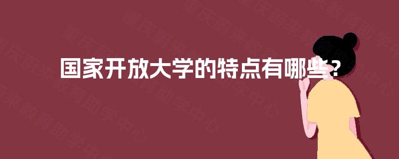 国家开放大学的特点有哪些? 国家开放大学的特点有哪些?