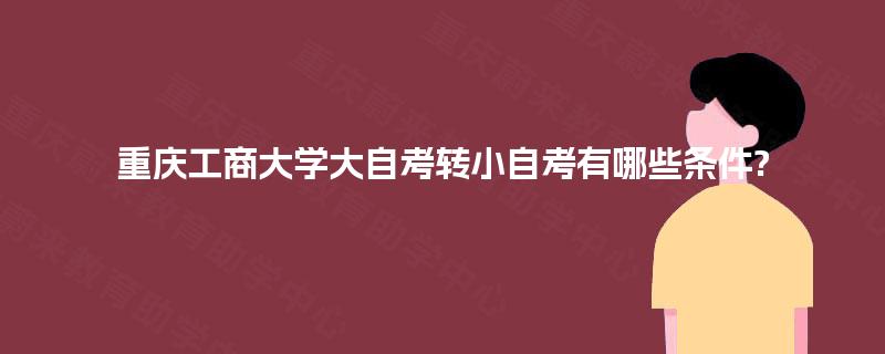 重庆工商大学大自考转小自考有哪些条件?
