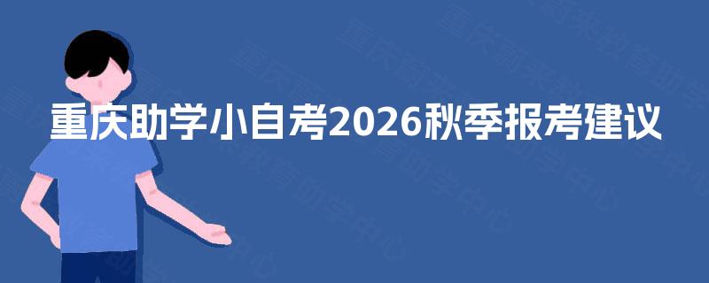 重庆助学小自考2026秋季报考建议