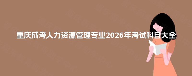 重庆成考人力资源管理专业2026年考试科目大全