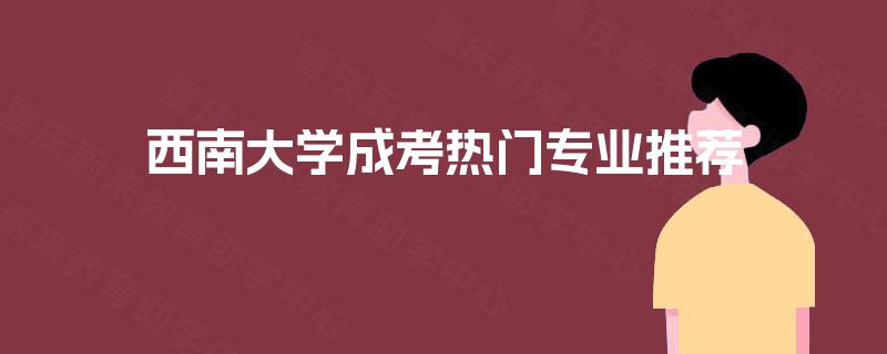 西南大学成考热门专业推荐 西南大学成考热门专业推荐