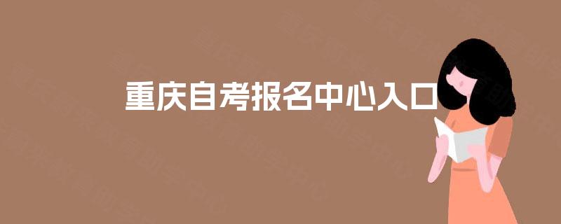 重庆自考报名中心入口 重庆自考报名中心入口