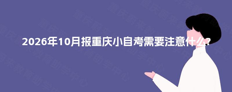 2026年10月报重庆小自考需要注意什么?