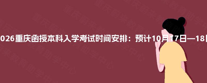 2026重庆函授本科入学考试时间安排：预计10月17日—18日