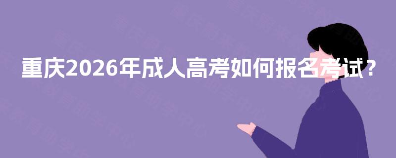 重庆2026年成人高考如何报名考试? 重庆2026年成人高考如何报名考试?