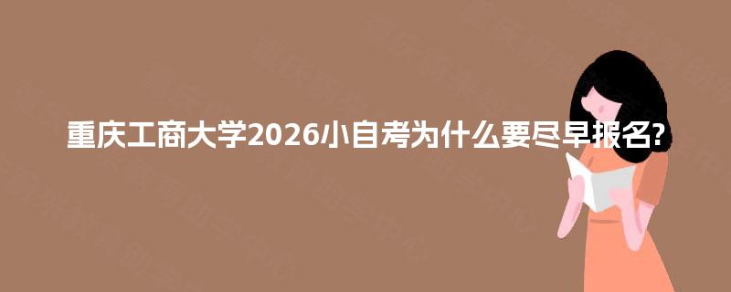 重庆工商大学2026小自考为什么要尽早报名? 重庆工商大学2026小自考为什么要尽早报名?