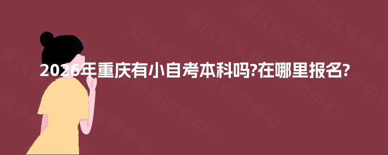 2026年重庆有小自考本科吗?在哪里报名? 2026年重庆有小自考本科吗?在哪里报名?