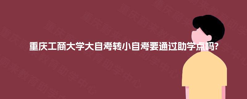 重庆工商大学大自考转小自考要通过助学点吗? 重庆工商大学大自考转小自考要通过助学点吗?