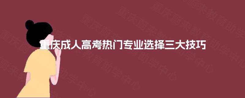 重庆成人高考热门专业选择三大技巧 重庆成人高考热门专业选择三大技巧