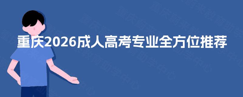重庆2026成人高考专业全方位推荐 重庆2026成人高考专业全方位推荐