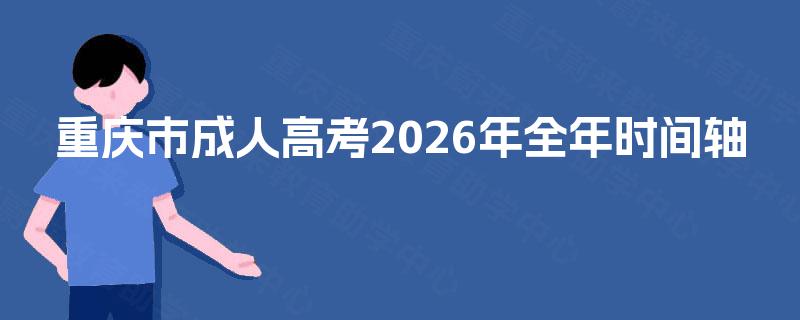重庆市成人高考2026年全年时间轴 重庆市成人高考2026年全年时间轴