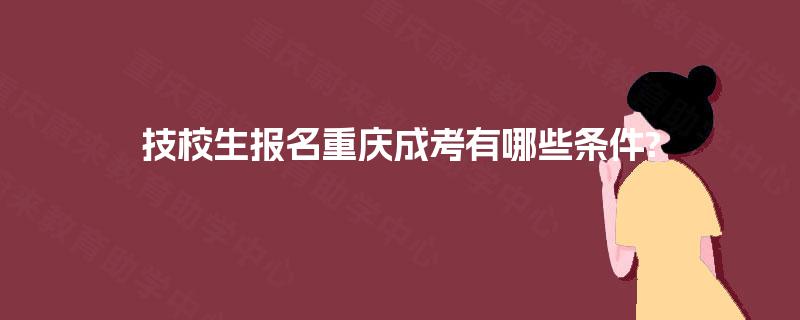 技校生报名重庆成考有哪些条件? 技校生报名重庆成考有哪些条件?
