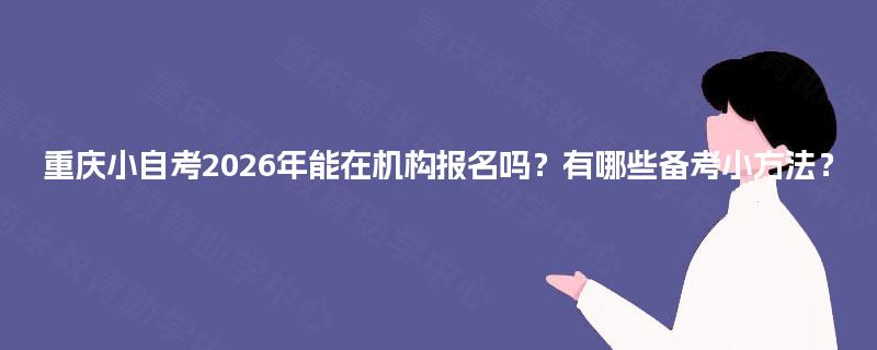 重庆小自考2026年能在机构报名吗？有哪些备考小方法？