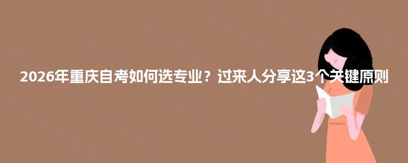 2026年重庆自考如何选专业?过来人分享这3个关键原则 2026年重庆自考如何选专业?过来人分享这3个关键原则
