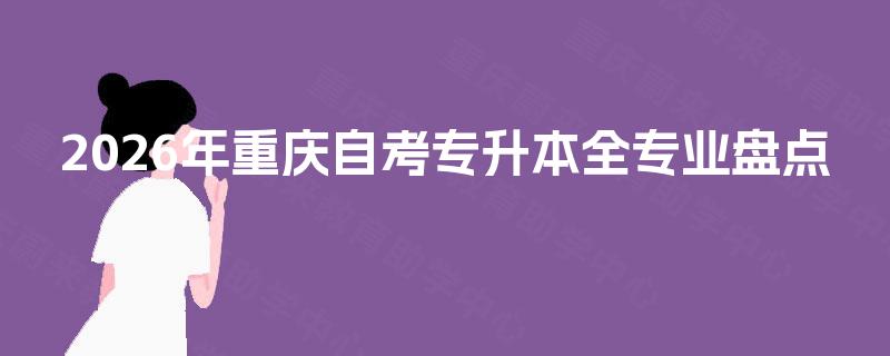 2026年重庆自考专升本全专业盘点 2026年重庆自考专升本全专业盘点