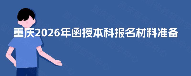 重庆2026年函授本科报名材料准备 重庆2026年函授本科报名材料准备