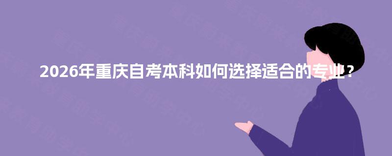 2026年重庆自考本科如何选择适合的专业? 2026年重庆自考本科如何选择适合的专业?